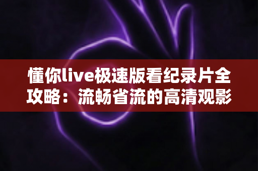 懂你live极速版看纪录片全攻略：流畅省流的高清观影体验实用指南