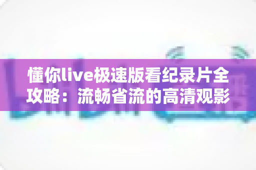 懂你live极速版看纪录片全攻略：流畅省流的高清观影体验实用指南