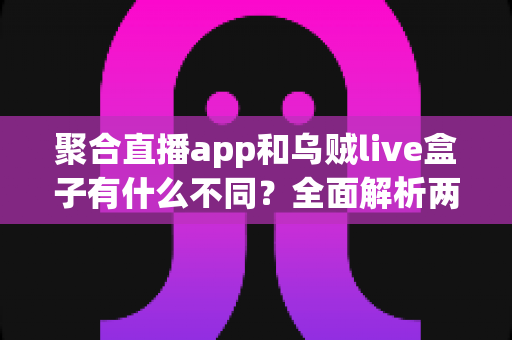 聚合直播app和乌贼live盒子有什么不同?全面解析两大观影方案的核心差异与选购指南 聚合直播app和乌贼live盒子有什么不同?全面解析两大观影方案的核心差异与选购指南