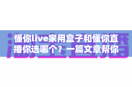 懂你live家用盒子和懂你直播你选哪个?一篇文章帮你彻底理清选择思路 懂你live家用盒子和懂你直播你选哪个?一篇文章帮你彻底理清选择思路