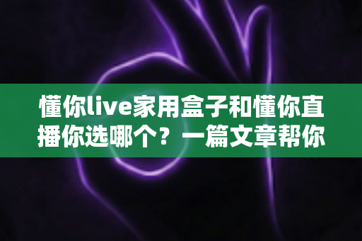 懂你live家用盒子和懂你直播你选哪个?一篇文章帮你彻底理清选择思路 懂你live家用盒子和懂你直播你选哪个?一篇文章帮你彻底理清选择思路