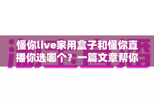 懂你live家用盒子和懂你直播你选哪个?一篇文章帮你彻底理清选择思路 懂你live家用盒子和懂你直播你选哪个?一篇文章帮你彻底理清选择思路