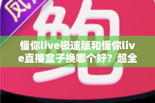 懂你live极速版和懂你live直播盒子换哪个好?超全对比评测助你一步选对观看神器 懂你live极速版和懂你live直播盒子换哪个好?超全对比评测助你一步选对观看神器