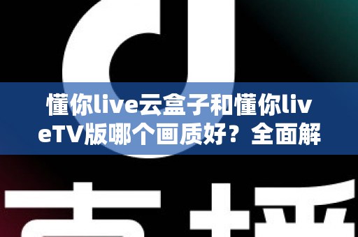 懂你live云盒子和懂你liveTV版哪个画质好?全面解析帮你选对观影方案 懂你live云盒子和懂你liveTV版哪个画质好?全面解析帮你选对观影方案