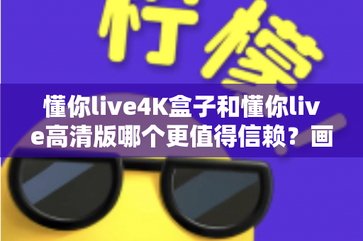懂你live4K盒子和懂你live高清版哪个更值得信赖？画质、稳定性与性价比全维度深度对比指南