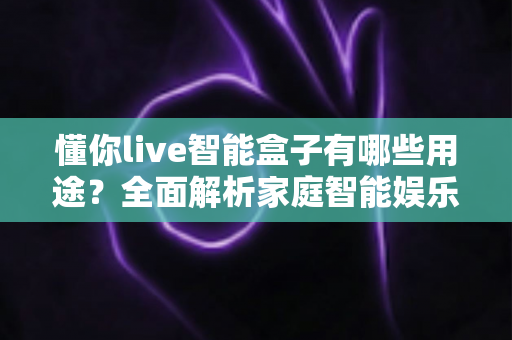 懂你live智能盒子有哪些用途？全面解析家庭智能娱乐设备的多功能应用场景