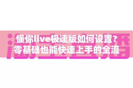 懂你live极速版如何设置?零基础也能快速上手的全流程配置指南 懂你live极速版如何设置?零基础也能快速上手的全流程配置指南