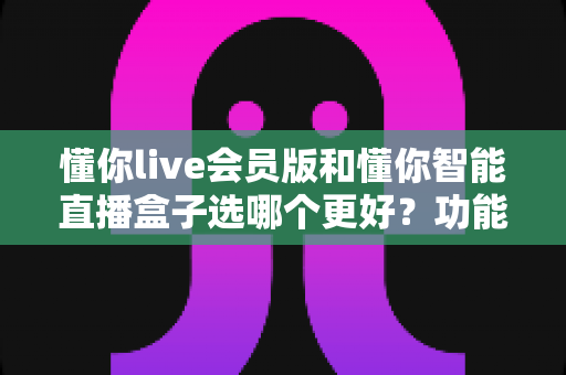 懂你live会员版和懂你智能直播盒子选哪个更好？功能、成本与适用人群全维度对比指南