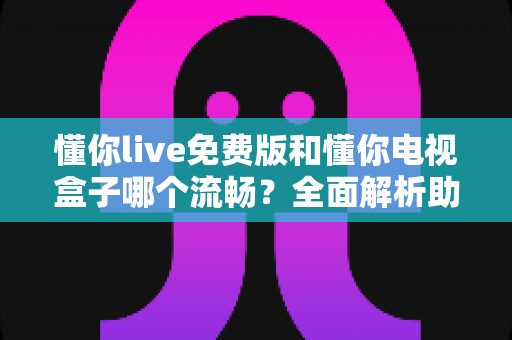 懂你live免费版和懂你电视盒子哪个流畅?全面解析助你选出最顺滑的观影体验 懂你live免费版和懂你电视盒子哪个流畅?全面解析助你选出最顺滑的观影体验