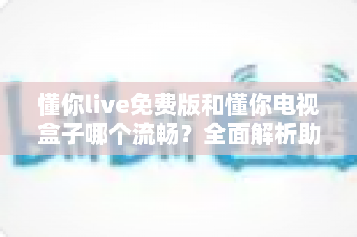 懂你live免费版和懂你电视盒子哪个流畅？全面解析助你选出最顺滑的观影体验
