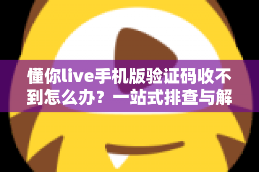 懂你live手机版验证码收不到怎么办？一站式排查与解决全攻略
