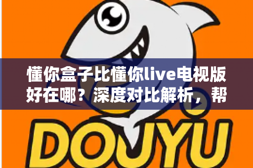 懂你盒子比懂你live电视版好在哪?深度对比解析,帮你选出更适合的家庭观影方案 懂你盒子比懂你live电视版好在哪?深度对比解析,帮你选出更适合的家庭观影方案