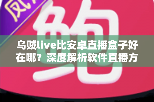 乌贼live比安卓直播盒子好在哪？深度解析软件直播方案为何更受青睐
