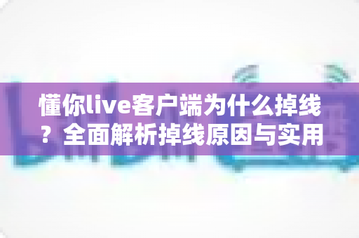 懂你live客户端为什么掉线？全面解析掉线原因与实用解决方案指南