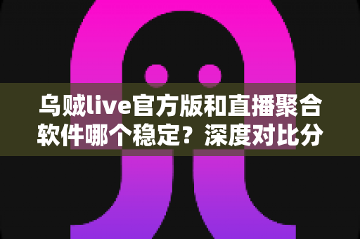 乌贼live官方版和直播聚合软件哪个稳定？深度对比分析助你找到最稳直播方案