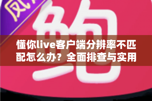 懂你live客户端分辨率不匹配怎么办?全面排查与实用修复指南 懂你live客户端分辨率不匹配怎么办?全面排查与实用修复指南