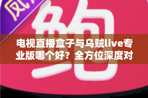 电视直播盒子与乌贼live专业版哪个好?全方位深度对比解析,帮你选出最适合的电视直播方案 电视直播盒子与乌贼live专业版哪个好?全方位深度对比解析,帮你选出最适合的电视直播方案