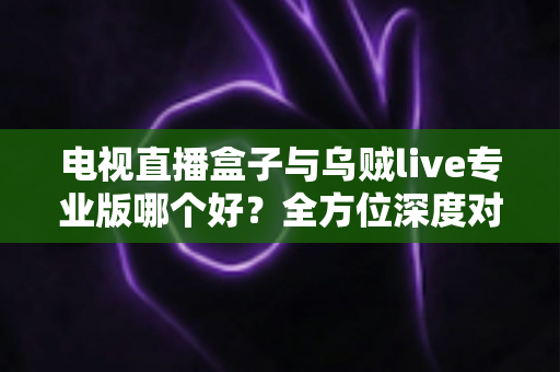 电视直播盒子与乌贼live专业版哪个好?全方位深度对比解析,帮你选出最适合的电视直播方案 电视直播盒子与乌贼live专业版哪个好?全方位深度对比解析,帮你选出最适合的电视直播方案