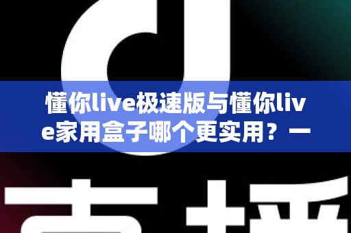 懂你live极速版与懂你live家用盒子哪个更实用?一篇讲透两种方案的深度对比指南 懂你live极速版与懂你live家用盒子哪个更实用?一篇讲透两种方案的深度对比指南