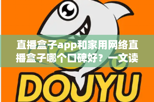 直播盒子app和家用网络直播盒子哪个口碑好？一文读懂两者差异与选购策略