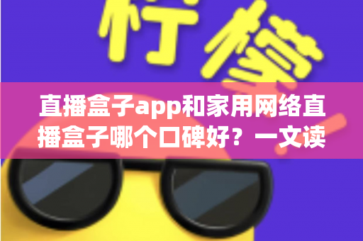 直播盒子app和家用网络直播盒子哪个口碑好？一文读懂两者差异与选购策略