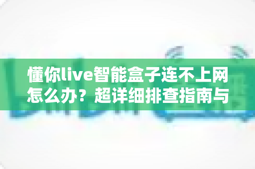 懂你live智能盒子连不上网怎么办?超详细排查指南与快速解决方案一览 懂你live智能盒子连不上网怎么办?超详细排查指南与快速解决方案一览