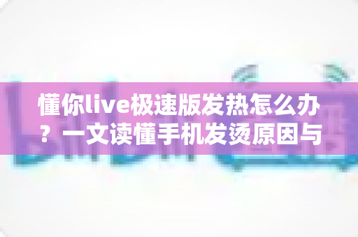 懂你live极速版发热怎么办?一文读懂手机发烫原因与全套降温解决方案 懂你live极速版发热怎么办?一文读懂手机发烫原因与全套降温解决方案