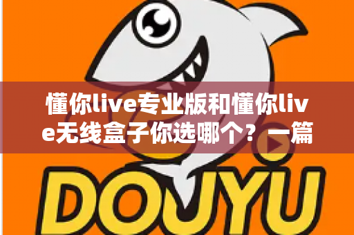 懂你live专业版和懂你live无线盒子你选哪个?一篇讲透差异、场景与选购建议的深度对比指南 懂你live专业版和懂你live无线盒子你选哪个?一篇讲透差异、场景与选购建议的深度对比指南