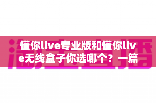 懂你live专业版和懂你live无线盒子你选哪个?一篇讲透差异、场景与选购建议的深度对比指南 懂你live专业版和懂你live无线盒子你选哪个?一篇讲透差异、场景与选购建议的深度对比指南