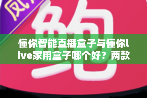 懂你智能直播盒子与懂你live家用盒子哪个好？两款热门电视盒子深度对比与实用选购指南