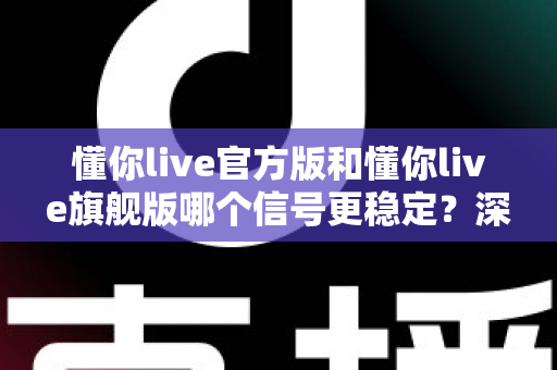懂你live官方版和懂你live旗舰版哪个信号更稳定?深度对比实测与版本选择全指南 懂你live官方版和懂你live旗舰版哪个信号更稳定?深度对比实测与版本选择全指南
