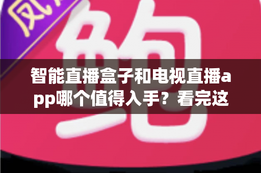 智能直播盒子和电视直播app哪个值得入手？看完这篇选购指南不再纠结