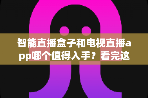 智能直播盒子和电视直播app哪个值得入手？看完这篇选购指南不再纠结