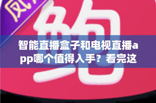 智能直播盒子和电视直播app哪个值得入手？看完这篇选购指南不再纠结
