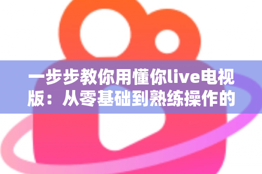 一步步教你用懂你live电视版:从零基础到熟练操作的完整保姆级教程 一步步教你用懂你live电视版:从零基础到熟练操作的完整保姆级教程