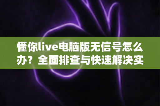 懂你live电脑版无信号怎么办？全面排查与快速解决实用指南