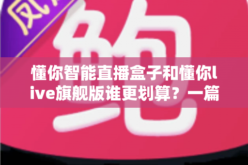 懂你智能直播盒子和懂你live旗舰版谁更划算？一篇看懂性价比的深度选购指南