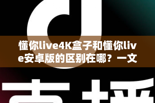 懂你live4K盒子和懂你live安卓版的区别在哪?一文读懂两大版本核心差异,帮你选对设备不花冤枉钱 懂你live4K盒子和懂你live安卓版的区别在哪?一文读懂两大版本核心差异,帮你选对设备不花冤枉钱