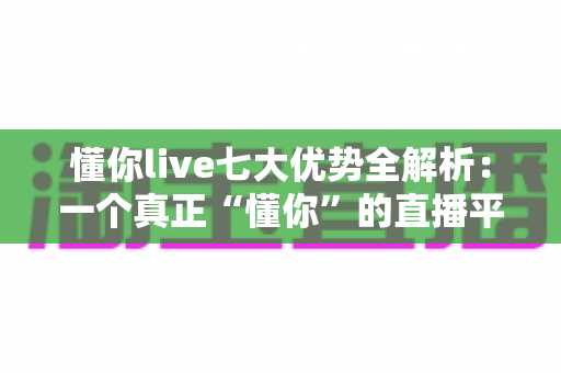 懂你live七大优势全解析:一个真正“懂你”的直播平台为何备受青睐? 懂你live七大优势全解析:一个真正“懂你”的直播平台为何备受青睐?