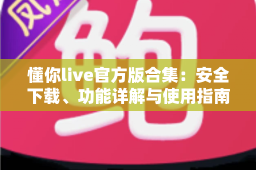懂你live官方版合集：安全下载、功能详解与使用指南一站式攻略