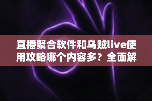 直播聚合软件和乌贼live使用攻略哪个内容多？全面解析两者内容差异与实用选择指南