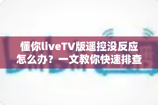 懂你liveTV版遥控没反应怎么办?一文教你快速排查与彻底解决 懂你liveTV版遥控没反应怎么办?一文教你快速排查与彻底解决