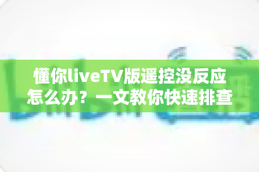 懂你liveTV版遥控没反应怎么办?一文教你快速排查与彻底解决 懂你liveTV版遥控没反应怎么办?一文教你快速排查与彻底解决