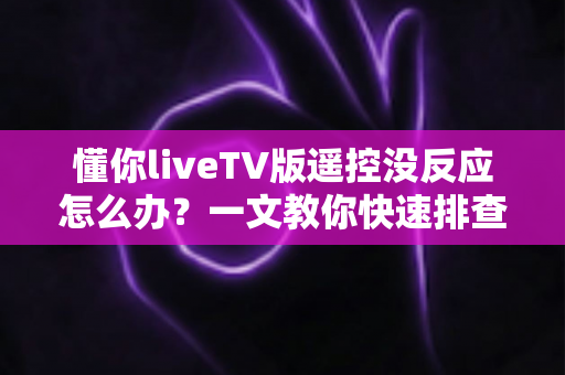 懂你liveTV版遥控没反应怎么办？一文教你快速排查与彻底解决