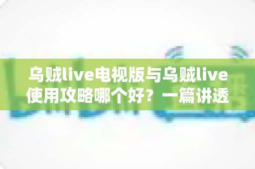 乌贼live电视版与乌贼live使用攻略哪个好？一篇讲透的深度对比与选择指南