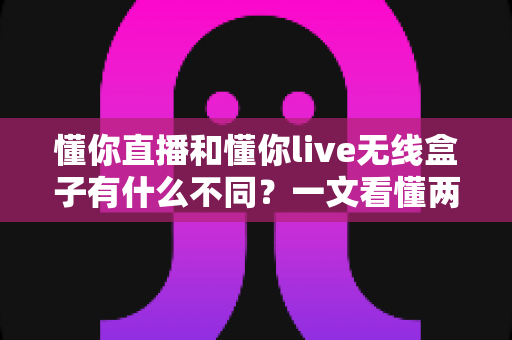 懂你直播和懂你live无线盒子有什么不同?一文看懂两者的核心区别与选购建议 懂你直播和懂你live无线盒子有什么不同?一文看懂两者的核心区别与选购建议