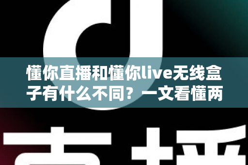 懂你直播和懂你live无线盒子有什么不同?一文看懂两者的核心区别与选购建议 懂你直播和懂你live无线盒子有什么不同?一文看懂两者的核心区别与选购建议
