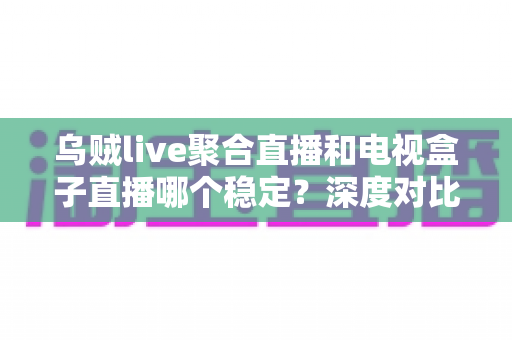乌贼live聚合直播和电视盒子直播哪个稳定?深度对比分析帮你选出最佳观看方案 乌贼live聚合直播和电视盒子直播哪个稳定?深度对比分析帮你选出最佳观看方案