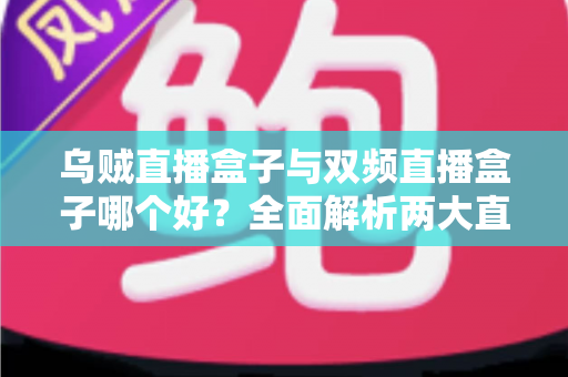 乌贼直播盒子与双频直播盒子哪个好？全面解析两大直播设备的差异与选购指南