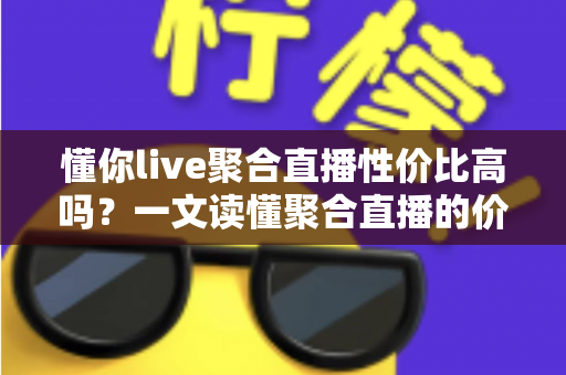 懂你live聚合直播性价比高吗？一文读懂聚合直播的价值与选购指南